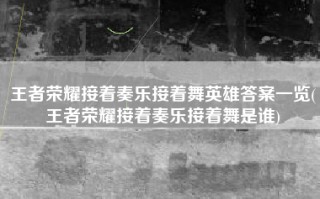 王者荣耀接着奏乐接着舞英雄答案一览(王者荣耀接着奏乐接着舞是谁)