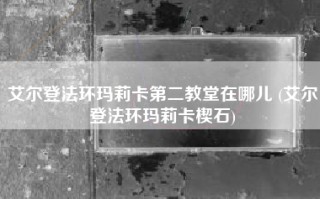 艾尔登法环玛莉卡第二教堂在哪儿 (艾尔登法环玛莉卡楔石)