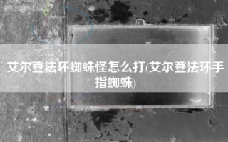 艾尔登法环蜘蛛怪怎么打(艾尔登法环手指蜘蛛)