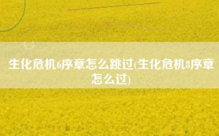 生化危机6序章怎么跳过(生化危机8序章怎么过)