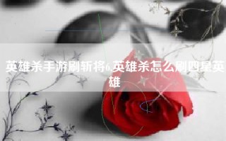 英雄杀手游刷斩将6,英雄杀怎么刷四星英雄