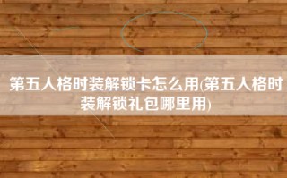 第五人格时装解锁卡怎么用(第五人格时装解锁礼包哪里用)