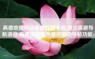 高德地图联动英雄联盟手游 推出萌趣导航语音(高德地图暂未提供联动导航功能)