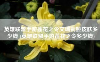 英雄联盟手游莲花之令艾瑞莉娅皮肤多少钱 (英雄联盟手游莲花之令多少钱)