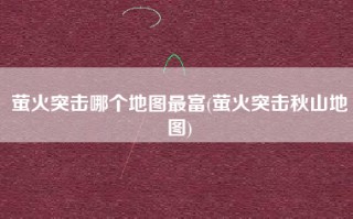 萤火突击哪个地图最富(萤火突击秋山地图)