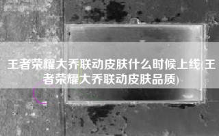 王者荣耀大乔联动皮肤什么时候上线(王者荣耀大乔联动皮肤品质)