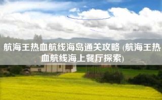 航海王热血航线海岛通关攻略 (航海王热血航线海上餐厅探索)