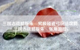 三国志战略版朱儁究极碰瓷弓玩法攻略(三国志战略版朱儁张角沮授)