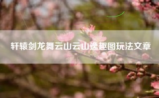轩辕剑龙舞云山云山逸趣图玩法文章