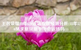 王者荣耀18年520返场皮肤预测分析(18年520凤求凰凤凰于飞会返场吗())