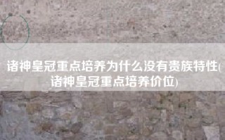 诸神皇冠重点培养为什么没有贵族特性(诸神皇冠重点培养价位)