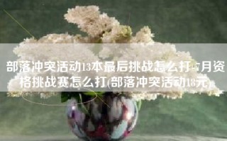 部落冲突活动13本最后挑战怎么打-7月资格挑战赛怎么打(部落冲突活动18元)