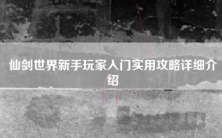 仙剑世界新手玩家入门实用攻略详细介绍