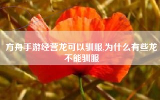 方舟手游经营龙可以驯服,为什么有些龙不能驯服