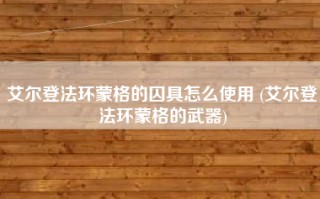 艾尔登法环蒙格的囚具怎么使用 (艾尔登法环蒙格的武器)
