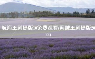 航海王剧场版10免费观看(海贼王剧场版2022)