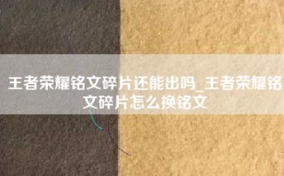王者荣耀铭文碎片还能出吗_王者荣耀铭文碎片怎么换铭文