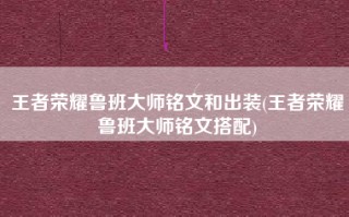 王者荣耀鲁班大师铭文和出装(王者荣耀鲁班大师铭文搭配)