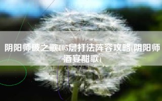 阴阳师破之歌105层打法阵容攻略(阴阳师酒宴酣歌)