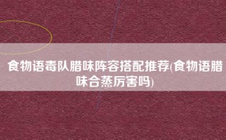 食物语毒队腊味阵容搭配推荐(食物语腊味合蒸厉害吗)
