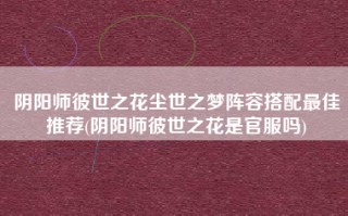 阴阳师彼世之花尘世之梦阵容搭配最佳推荐(阴阳师彼世之花是官服吗)