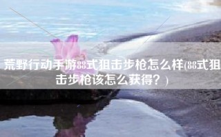 荒野行动手游88式狙击步枪怎么样(88式狙击步枪该怎么获得？)