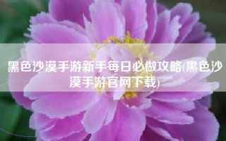 黑色沙漠手游新手每日必做攻略(黑色沙漠手游官网下载)