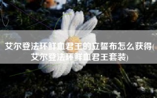 艾尔登法环鲜血君王的立誓布怎么获得(艾尔登法环鲜血君王套装)