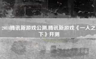 2014腾讯新游戏公测,腾讯新游戏《一人之下》开测