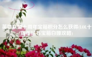 英雄联盟十周年宝箱积分怎么获得(LOL十周年钻石宝箱白嫖攻略)