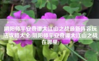 阴阳师平安奇谭大江山之战最新阵容玩法攻略大全(阴阳师平安奇谭大江山之战在哪里)