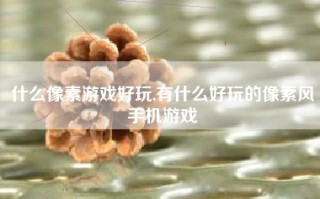 什么像素游戏好玩,有什么好玩的像素风手机游戏