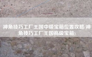 神角技巧工厂王国中级宝箱位置攻略(神角技巧工厂王国高级宝箱)