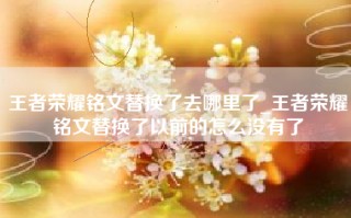 王者荣耀铭文替换了去哪里了_王者荣耀铭文替换了以前的怎么没有了