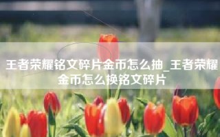 王者荣耀铭文碎片金币怎么抽_王者荣耀金币怎么换铭文碎片