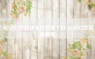 长安幻世绘林系妖灵哪个好(长安幻世绘破解版)