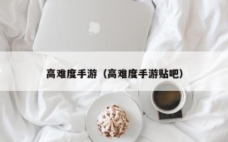 高难度手游（高难度手游贴吧）