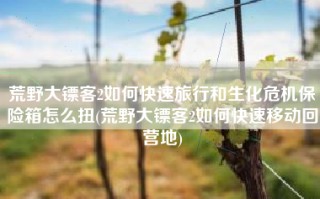 荒野大镖客2如何快速旅行和生化危机保险箱怎么扭(荒野大镖客2如何快速移动回营地)