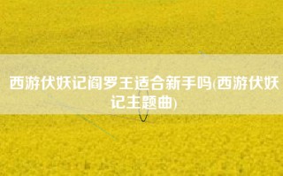西游伏妖记阎罗王适合新手吗(西游伏妖记主题曲)
