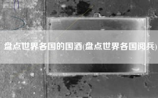 盘点世界各国的国酒(盘点世界各国阅兵)