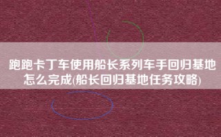 跑跑卡丁车使用船长系列车手回归基地怎么完成(船长回归基地任务攻略)