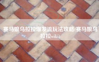 赛马娘乌拉拉爆发流玩法攻略(赛马娘乌拉拉wiki)