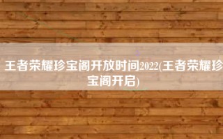 王者荣耀珍宝阁开放时间2022(王者荣耀珍宝阁开启)