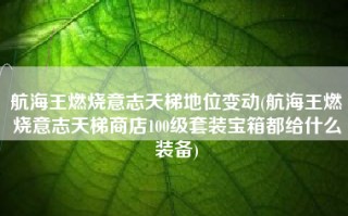 航海王燃烧意志天梯地位变动(航海王燃烧意志天梯商店100级套装宝箱都给什么装备)