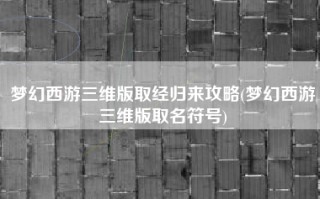 梦幻西游三维版取经归来攻略(梦幻西游三维版取名符号)