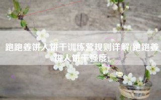 跑跑姜饼人饼干训练营规则详解(跑跑姜饼人饼干强度)
