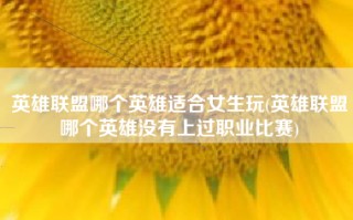 英雄联盟哪个英雄适合女生玩(英雄联盟哪个英雄没有上过职业比赛)