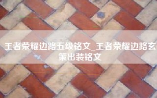 王者荣耀边路五级铭文_王者荣耀边路玄策出装铭文