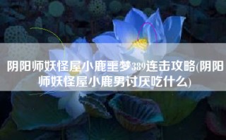阴阳师妖怪屋小鹿噩梦389连击攻略(阴阳师妖怪屋小鹿男讨厌吃什么)