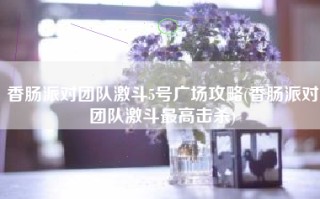 香肠派对团队激斗5号广场攻略(香肠派对团队激斗最高击杀)